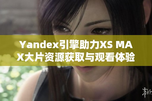 Yandex引擎助力XS MAX大片资源获取与观看体验提升