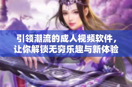 引领潮流的成人视频软件，让你解锁无穷乐趣与新体验