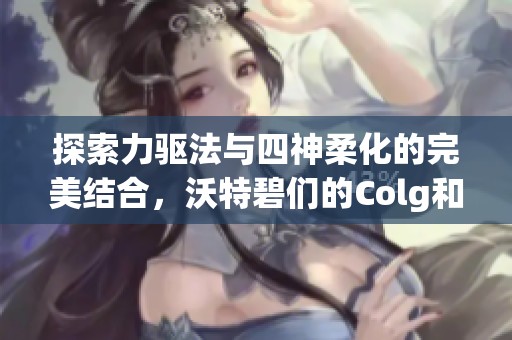 探索力驱法与四神柔化的完美结合，沃特碧们的Colg和DN新篇章