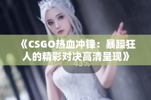 《CSGO热血冲锋：暴躁狂人的精彩对决高清呈现》