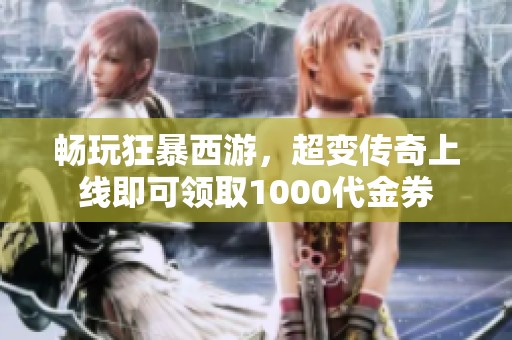 畅玩狂暴西游，超变传奇上线即可领取1000代金券