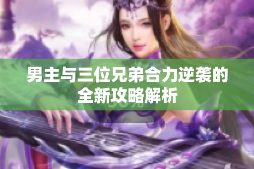 男主与三位兄弟合力逆袭的全新攻略解析