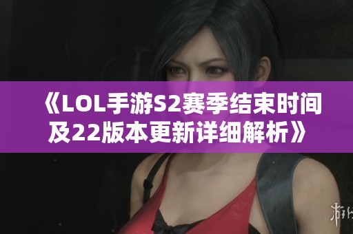 《LOL手游S2赛季结束时间及22版本更新详细解析》