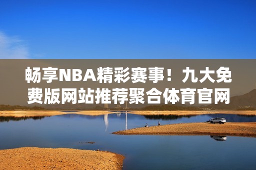 畅享NBA精彩赛事！九大免费版网站推荐聚合体育官网