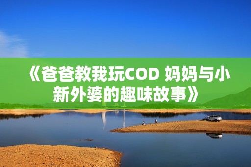 《爸爸教我玩COD 妈妈与小新外婆的趣味故事》