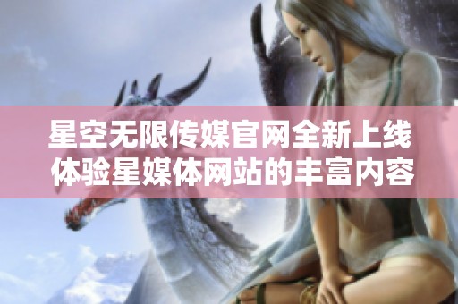 星空无限传媒官网全新上线 体验星媒体网站的丰富内容与服务