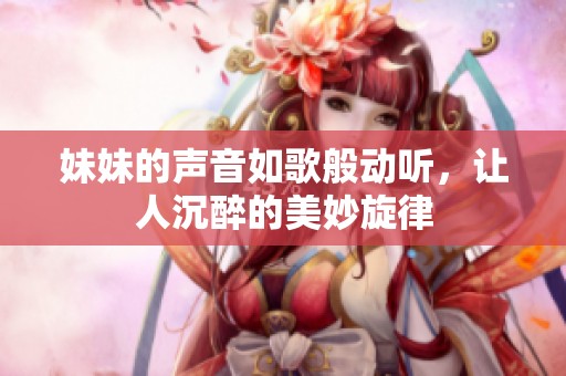 妹妹的声音如歌般动听，让人沉醉的美妙旋律