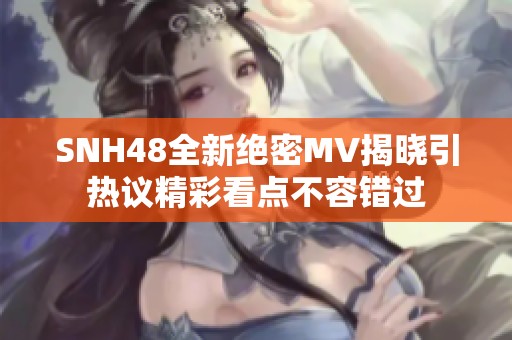 SNH48全新绝密MV揭晓引热议精彩看点不容错过