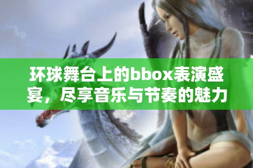 环球舞台上的bbox表演盛宴，尽享音乐与节奏的魅力