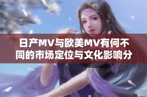 日产MV与欧美MV有何不同的市场定位与文化影响分析