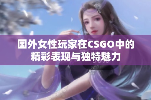 国外女性玩家在CSGO中的精彩表现与独特魅力