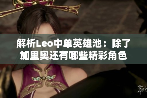 解析Leo中单英雄池：除了加里奥还有哪些精彩角色