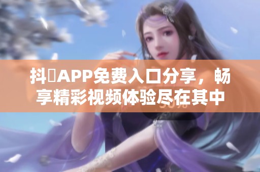 抖抈APP免费入口分享，畅享精彩视频体验尽在其中