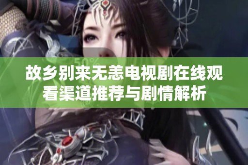 故乡别来无恙电视剧在线观看渠道推荐与剧情解析