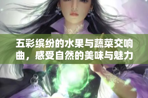 五彩缤纷的水果与蔬菜交响曲，感受自然的美味与魅力