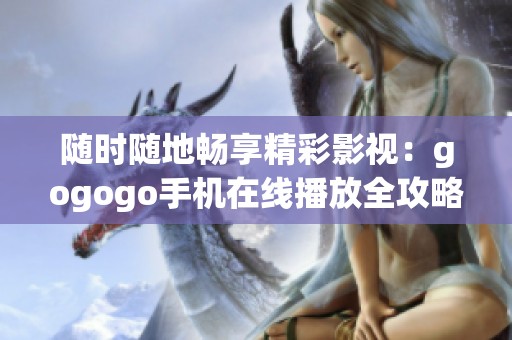 随时随地畅享精彩影视：gogogo手机在线播放全攻略