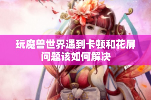 玩魔兽世界遇到卡顿和花屏问题该如何解决