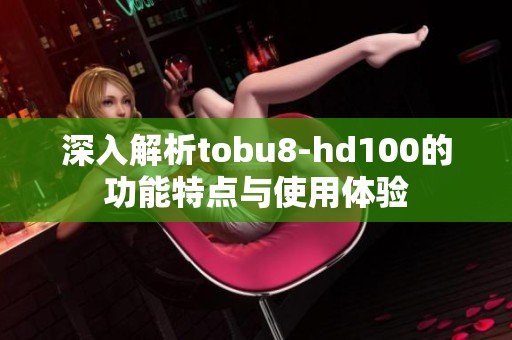 深入解析tobu8-hd100的功能特点与使用体验