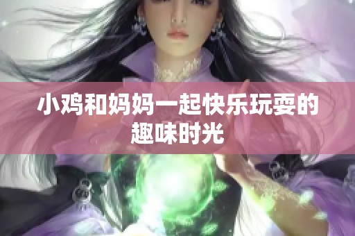 小鸡和妈妈一起快乐玩耍的趣味时光