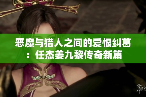 恶魔与猎人之间的爱恨纠葛：任杰姜九黎传奇新篇