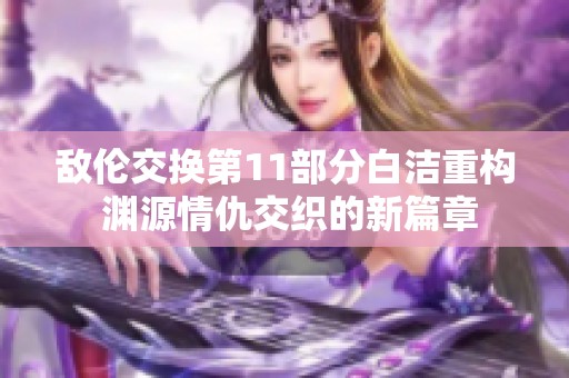 敌伦交换第11部分白洁重构 渊源情仇交织的新篇章