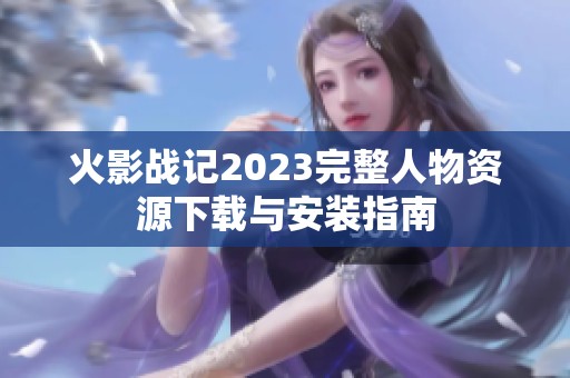 火影战记2023完整人物资源下载与安装指南