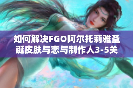 如何解决FGO阿尔托莉雅圣诞皮肤与恋与制作人3-5关卡难题