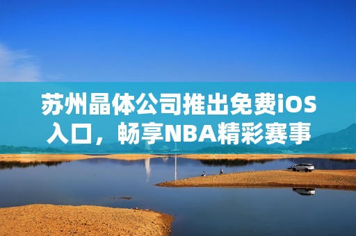 苏州晶体公司推出免费iOS入口，畅享NBA精彩赛事