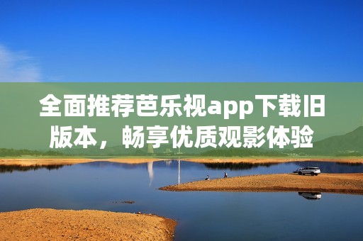 全面推荐芭乐视app下载旧版本，畅享优质观影体验