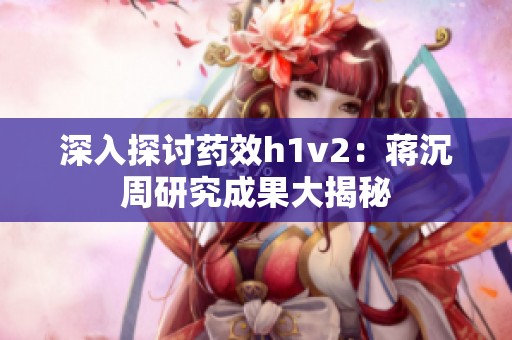 深入探讨药效h1v2：蒋沉周研究成果大揭秘