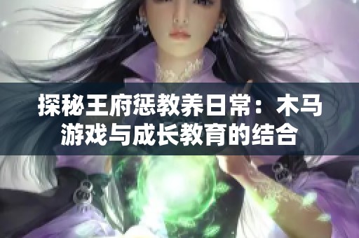 探秘王府惩教养日常：木马游戏与成长教育的结合