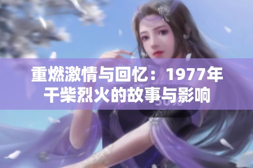 重燃激情与回忆：1977年干柴烈火的故事与影响