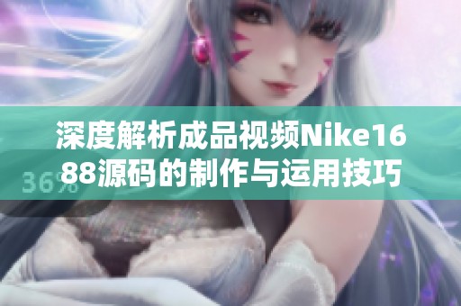 深度解析成品视频Nike1688源码的制作与运用技巧