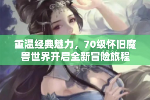 重温经典魅力，70级怀旧魔兽世界开启全新冒险旅程