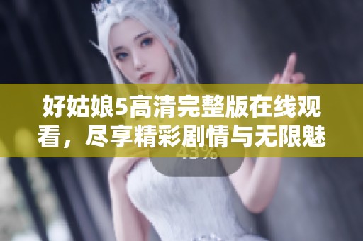 好姑娘5高清完整版在线观看，尽享精彩剧情与无限魅力