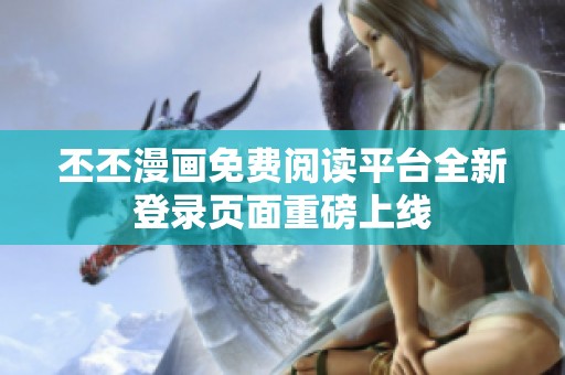 丕丕漫画免费阅读平台全新登录页面重磅上线