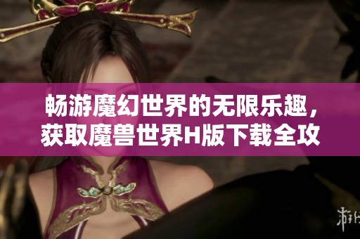 畅游魔幻世界的无限乐趣，获取魔兽世界H版下载全攻略