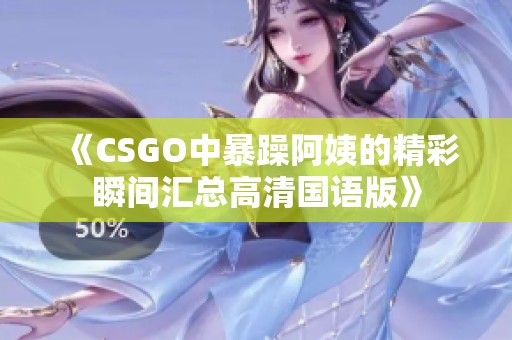 《CSGO中暴躁阿姨的精彩瞬间汇总高清国语版》