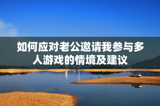 如何应对老公邀请我参与多人游戏的情境及建议