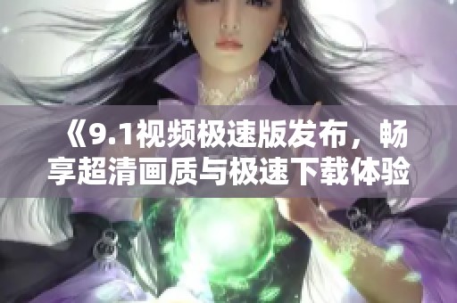 《9.1视频极速版发布，畅享超清画质与极速下载体验》