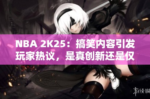 NBA 2K25：搞笑内容引发玩家热议，是真创新还是仅为娱乐