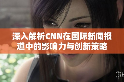 深入解析CNN在国际新闻报道中的影响力与创新策略