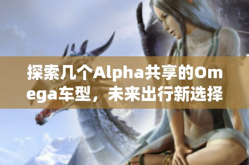 探索几个Alpha共享的Omega车型，未来出行新选择