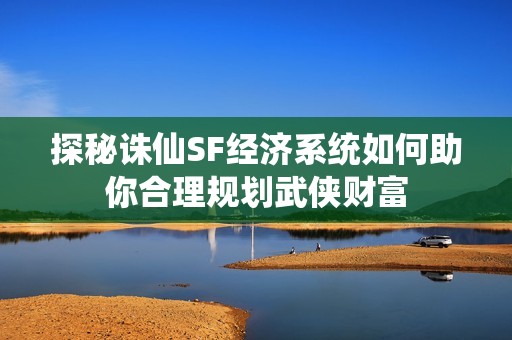 探秘诛仙SF经济系统如何助你合理规划武侠财富