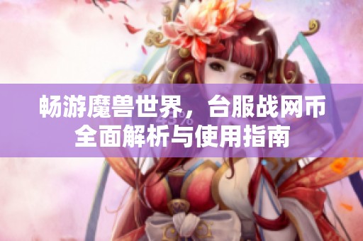 畅游魔兽世界，台服战网币全面解析与使用指南