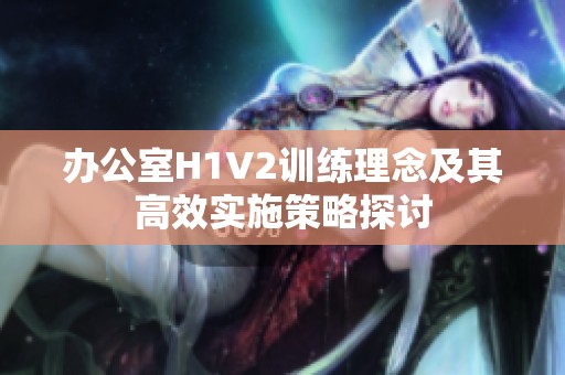 办公室H1V2训练理念及其高效实施策略探讨