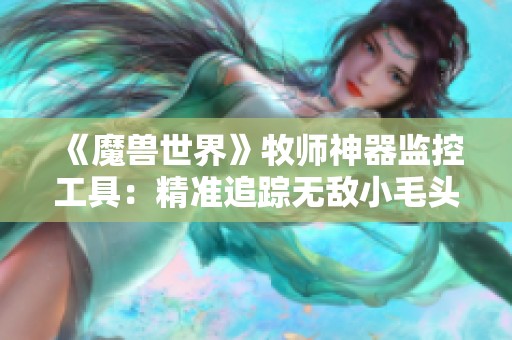 《魔兽世界》牧师神器监控工具：精准追踪无敌小毛头BUFF效果