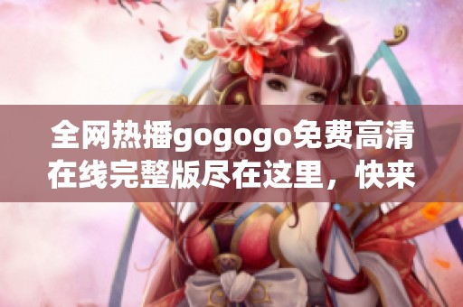 全网热播gogogo免费高清在线完整版尽在这里，快来观看吧！