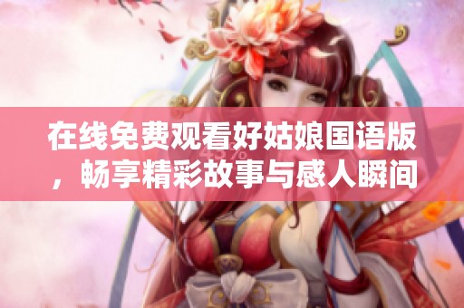 在线免费观看好姑娘国语版，畅享精彩故事与感人瞬间