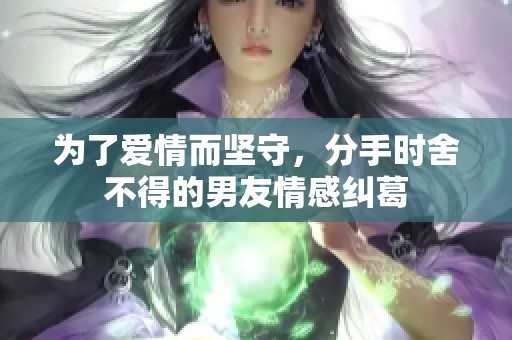 为了爱情而坚守，分手时舍不得的男友情感纠葛